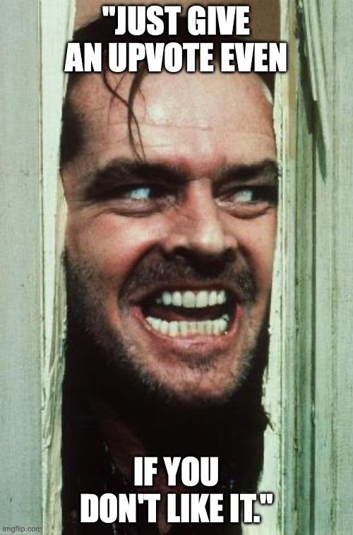 Here's Johnny | "JUST GIVE AN UPVOTE EVEN; IF YOU DON'T LIKE IT." | image tagged in memes,here's johnny | made w/ Imgflip meme maker
