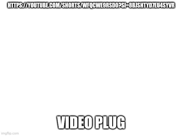 HTTPS://YOUTUBE.COM/SHORTS/WFQCWE9RSD0?SI=8BJSHTYD7EU4SYVR; VIDEO PLUG | made w/ Imgflip meme maker