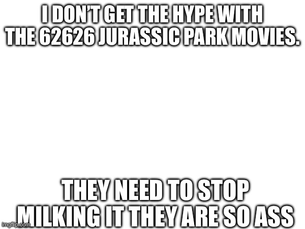 I DON’T GET THE HYPE WITH THE 62626 JURASSIC PARK MOVIES. THEY NEED TO STOP MILKING IT THEY ARE SO ASS | made w/ Imgflip meme maker