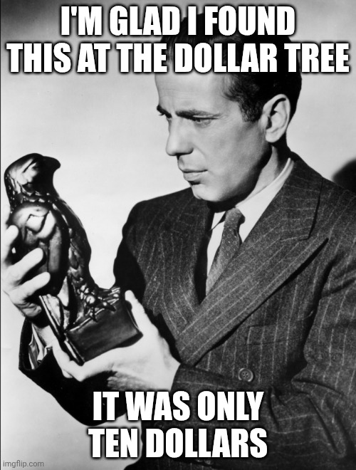 Humphrey Bogart Maltese Falcon | I'M GLAD I FOUND THIS AT THE DOLLAR TREE; IT WAS ONLY TEN DOLLARS | image tagged in humphrey bogart maltese falcon | made w/ Imgflip meme maker