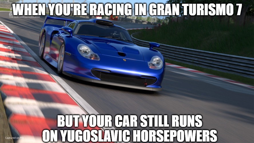 Gran Turismo 7 | WHEN YOU'RE RACING IN GRAN TURISMO 7; BUT YOUR CAR STILL RUNS ON YUGOSLAVIC HORSEPOWERS | image tagged in gran turismo 7,yugoslavic,slavic lives matter | made w/ Imgflip meme maker