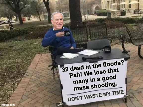 Don't waste my time. | 32 dead in the floods?
Pah! We lose that
many in a good
mass shooting. DON'T WASTE MY TIME | image tagged in memes,change my mind,greg abbott | made w/ Imgflip meme maker