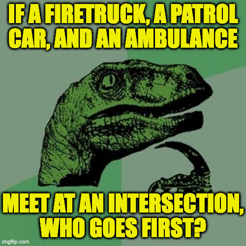 I need to know right now. | IF A FIRETRUCK, A PATROL
CAR, AND AN AMBULANCE; MEET AT AN INTERSECTION,
WHO GOES FIRST? | image tagged in memes,philosoraptor | made w/ Imgflip meme maker