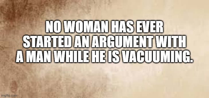 No woman has ever started an argument while a man is vacuuming. | NO WOMAN HAS EVER STARTED AN ARGUMENT WITH A MAN WHILE HE IS VACUUMING. | image tagged in funny,man and woman,argument,relationships,imgflip humor | made w/ Imgflip meme maker
