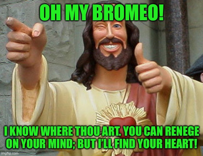 Jesus Buddy | OH MY BROMEO! I KNOW WHERE THOU ART. YOU CAN RENEGE ON YOUR MIND; BUT I’LL FIND YOUR HEART! | image tagged in jesus buddy | made w/ Imgflip meme maker