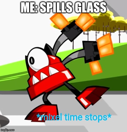 Uh oh | ME: SPILLS GLASS | image tagged in mixel time stops | made w/ Imgflip meme maker