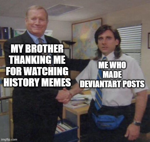 My brother watching history memes while making DeviantArt posts | MY BROTHER THANKING ME FOR WATCHING HISTORY MEMES; ME WHO MADE DEVIANTART POSTS | image tagged in the office congratulations,memes,funny | made w/ Imgflip meme maker