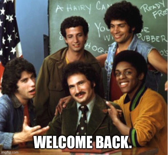 welcome back kotter | WELCOME BACK. | image tagged in welcome back kotter | made w/ Imgflip meme maker
