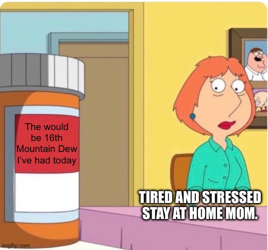 family guy louis pills | The would be 16th Mountain Dew I’ve had today; TIRED AND STRESSED STAY AT HOME MOM. | image tagged in family guy louis pills,stay at home mom,toddler,16 mountain dews | made w/ Imgflip meme maker