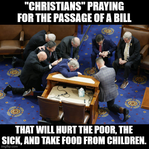 "CHRISTIANS" PRAYING FOR THE PASSAGE OF A BILL; THAT WILL HURT THE POOR, THE SICK, AND TAKE FOOD FROM CHILDREN. | made w/ Imgflip meme maker