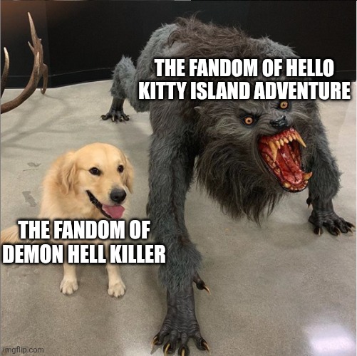 Just now realizing that Hello Kitty Island Adventure is a real game | THE FANDOM OF HELLO KITTY ISLAND ADVENTURE; THE FANDOM OF DEMON HELL KILLER | image tagged in dog vs werewolf,hello kitty,demon slayer,dogs,fandom,lol so funny | made w/ Imgflip meme maker