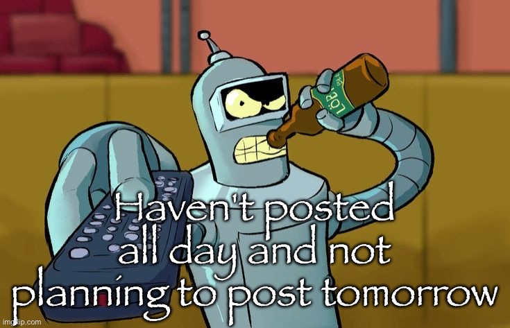 Bender T.V. Remote | Haven't posted all day and not planning to post tomorrow | image tagged in bender t v remote | made w/ Imgflip meme maker