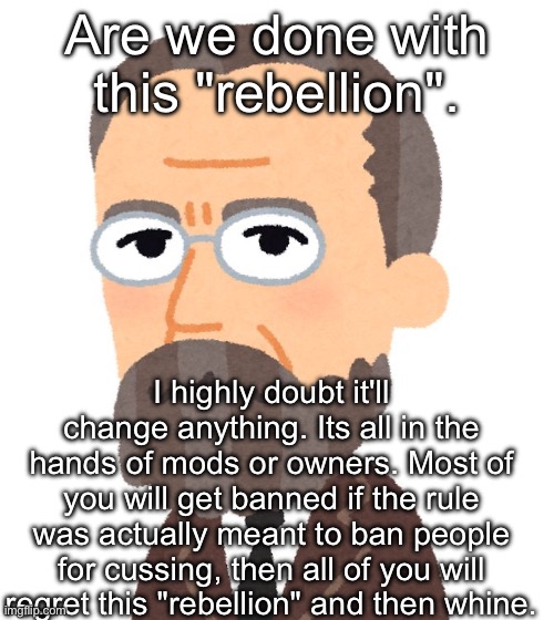 Rimsky-Korsakov | Are we done with this "rebellion". I highly doubt it'll change anything. Its all in the hands of mods or owners. Most of you will get banned if the rule was actually meant to ban people for cussing, then all of you will regret this "rebellion" and then whine. | made w/ Imgflip meme maker