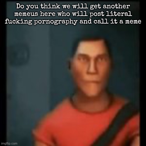 Disappointed Scout | Do you think we will get another memeus here who will post literal fucking pornography and call it a meme | image tagged in disappointed scout,msmg | made w/ Imgflip meme maker