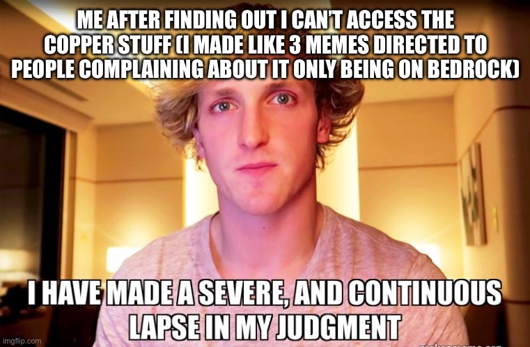I would like to apologize | ME AFTER FINDING OUT I CAN’T ACCESS THE COPPER STUFF (I MADE LIKE 3 MEMES DIRECTED TO PEOPLE COMPLAINING ABOUT IT ONLY BEING ON BEDROCK) | image tagged in a severe lapse in my judgement | made w/ Imgflip meme maker