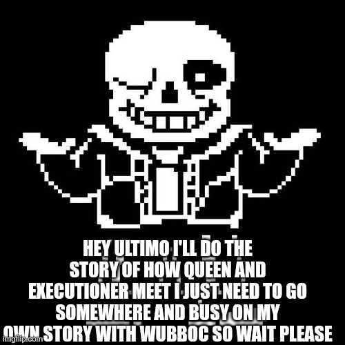 sans undertale | HEY ULTIMO I'LL DO THE STORY OF HOW QUEEN AND EXECUTIONER MEET I JUST NEED TO GO SOMEWHERE AND BUSY ON MY OWN STORY WITH WUBBOC SO WAIT PLEASE | image tagged in sans undertale | made w/ Imgflip meme maker