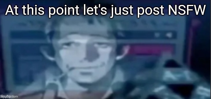silly ass dude | At this point let's just post NSFW | image tagged in silly ass dude | made w/ Imgflip meme maker