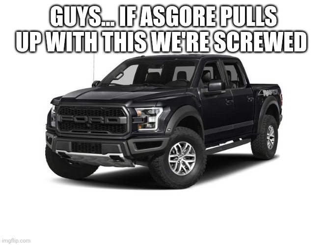Black Ford F-150 Truck | GUYS... IF ASGORE PULLS UP WITH THIS WE'RE SCREWED | image tagged in black ford f-150 truck | made w/ Imgflip meme maker