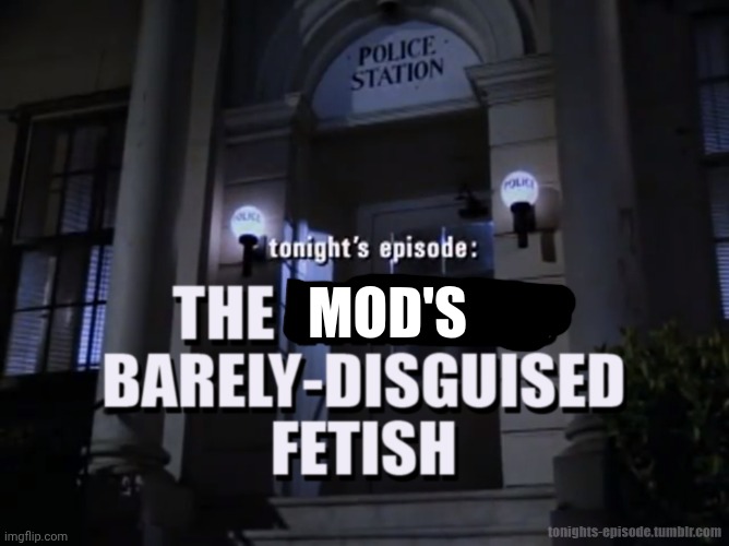 . | MOD'S | image tagged in tonight's episode the writer's barely-disguised fetish | made w/ Imgflip meme maker