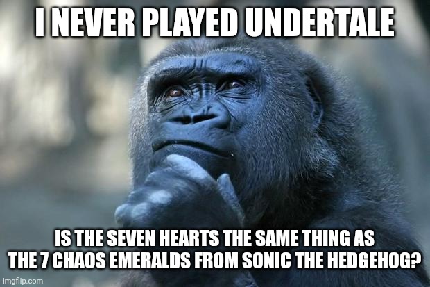 Deep Thoughts | I NEVER PLAYED UNDERTALE; IS THE SEVEN HEARTS THE SAME THING AS THE 7 CHAOS EMERALDS FROM SONIC THE HEDGEHOG? | image tagged in deep thoughts | made w/ Imgflip meme maker