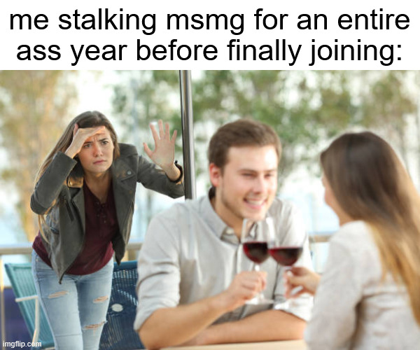 should i try to catalog my entire msmg history | me stalking msmg for an entire ass year before finally joining: | image tagged in stalker ex girlfriend | made w/ Imgflip meme maker