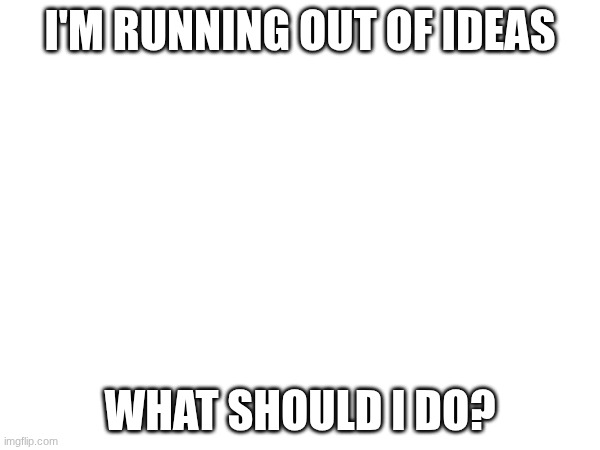 I need answers | I'M RUNNING OUT OF IDEAS; WHAT SHOULD I DO? | image tagged in images | made w/ Imgflip meme maker
