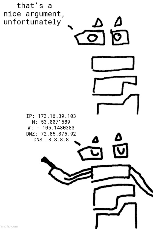 IP: 173.16.39.103
N: 53.0071589
W: - 105.1480383
DMZ: 72.85.375.92
DNS: 8.8.8.8 | made w/ Imgflip meme maker