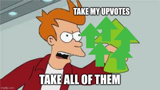 SHUT UP AND TAKE MY UPVOTES | TAKE MY UPVOTES TAKE ALL OF THEM | image tagged in shut up and take my upvotes | made w/ Imgflip meme maker