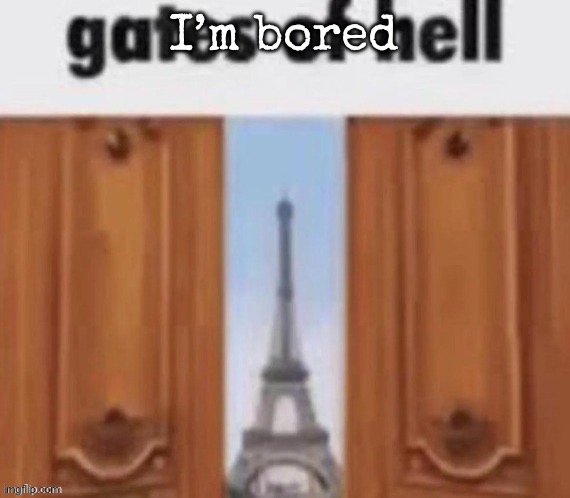 The gates of hell | I’m bored | image tagged in the gates of hell,msmg | made w/ Imgflip meme maker