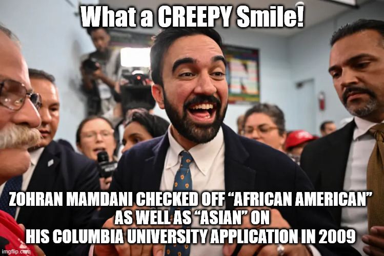 Zohran Mamdani checked off “African American”  as well as “Asian” on his Columbia University application in 2009 | What a CREEPY Smile! ZOHRAN MAMDANI CHECKED OFF “AFRICAN AMERICAN” 
AS WELL AS “ASIAN” ON HIS COLUMBIA UNIVERSITY APPLICATION IN 2009 | image tagged in african american,zohran mamdani,communist | made w/ Imgflip meme maker