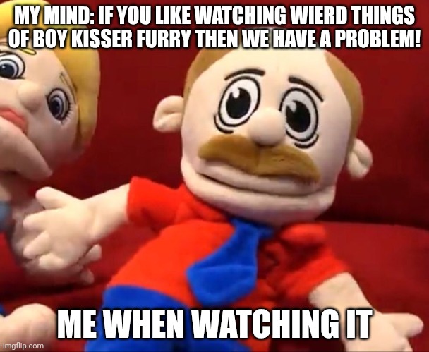 My minds unstable | MY MIND: IF YOU LIKE WATCHING WIERD THINGS OF BOY KISSER FURRY THEN WE HAVE A PROBLEM! ME WHEN WATCHING IT | image tagged in marvin from sml marvin character screwed up | made w/ Imgflip meme maker