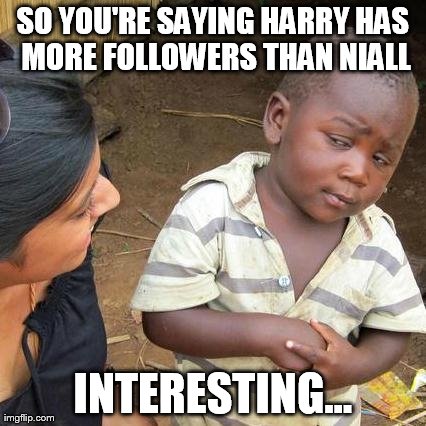 Third World Skeptical Kid | SO YOU'RE SAYING HARRY HAS MORE FOLLOWERS THAN NIALL INTERESTING... | image tagged in memes,third world skeptical kid | made w/ Imgflip meme maker