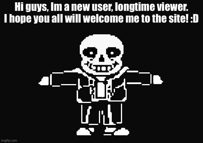 Hi! | Hi guys, Im a new user, longtime viewer. I hope you all will welcome me to the site! :D | image tagged in t pose sans | made w/ Imgflip meme maker