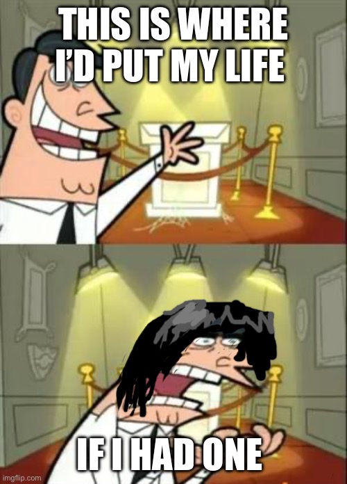 This Is Where I'd Put My Trophy If I Had One Meme | THIS IS WHERE I’D PUT MY LIFE; IF I HAD ONE | image tagged in memes,this is where i'd put my trophy if i had one | made w/ Imgflip meme maker