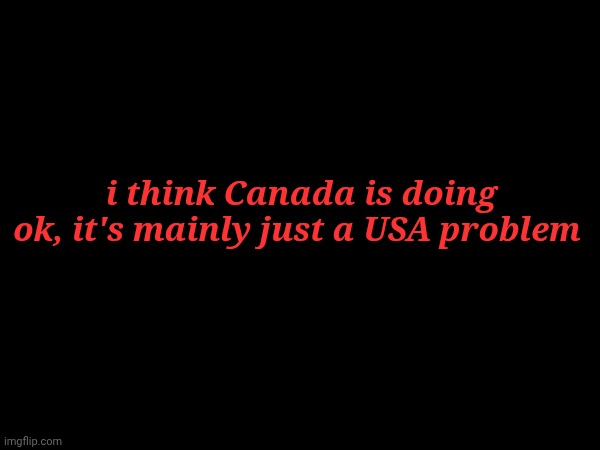 i think Canada is doing ok, it's mainly just a USA problem | made w/ Imgflip meme maker