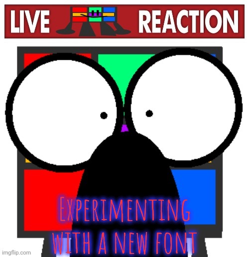 Live Ruubixe reaction | Experimenting with a new font | image tagged in live ruubixe reaction | made w/ Imgflip meme maker