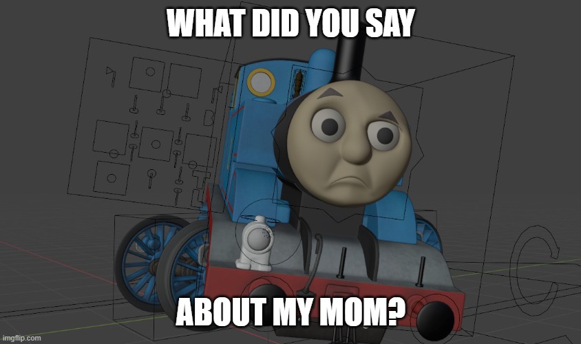 What did you say about my mom? | WHAT DID YOU SAY; ABOUT MY MOM? | image tagged in blender,thomas the train,thomas,thomas the tank engine | made w/ Imgflip meme maker