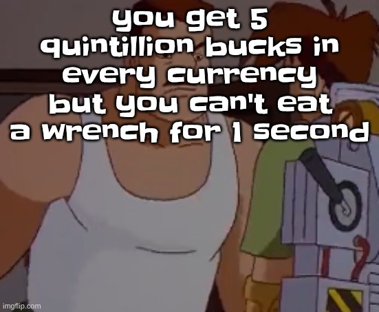 Omni man ahh | you get 5 quintillion bucks in every currency but you can't eat a wrench for 1 second | image tagged in omni man ahh | made w/ Imgflip meme maker
