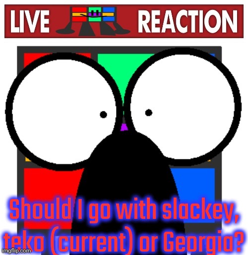 Live Ruubixe reaction | Should I go with slackey, teko (current) or Georgia? | image tagged in live ruubixe reaction | made w/ Imgflip meme maker