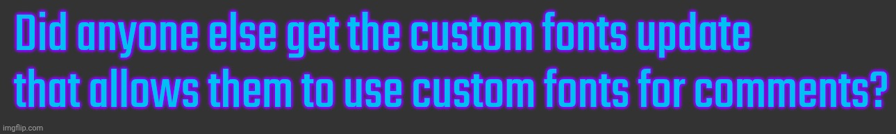 Did anyone else get the custom fonts update that allows them to use custom fonts for comments? | made w/ Imgflip meme maker