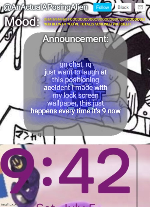 of course he stares through the most powerful number. | AHAHAHAHA! FOOOOOOOOOOOOOOOOOOOOOOOOOOOOOL! YOU BLEW IT! YOU'VE TOTALLY SCREWED YOURSELF! gn chat, rq just want to laugh at this positioning accident I made with my lock screen wallpaper, this just happens every time it's 9 now | image tagged in anactualaposingalien announce template by interactionsystem | made w/ Imgflip meme maker