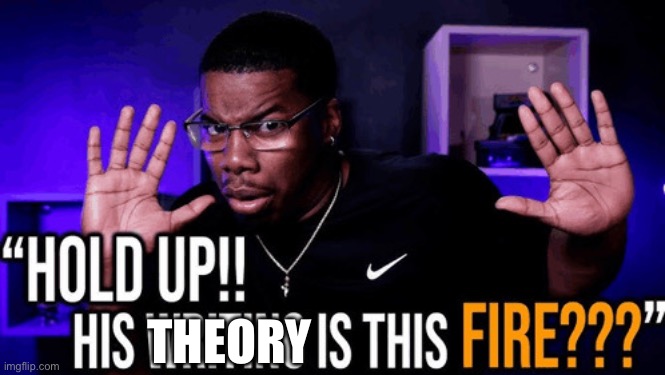 hold up his writing is this fire | THEORY | image tagged in hold up his writing is this fire | made w/ Imgflip meme maker
