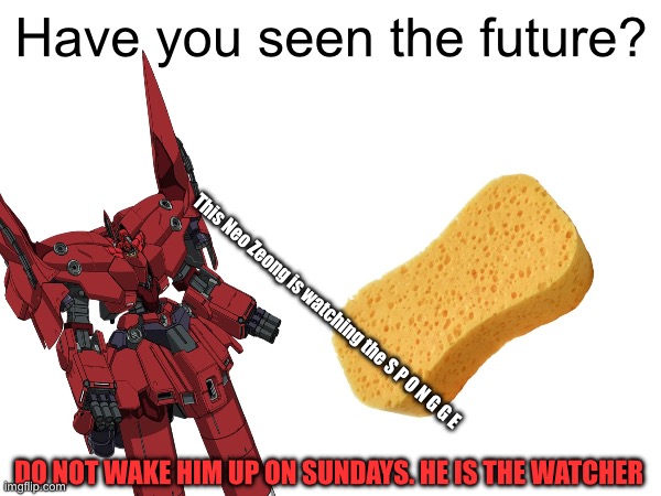 Surreal meme | Have you seen the future? This Neo Zeong is watching the S P O N G G E; DO NOT WAKE HIM UP ON SUNDAYS. HE IS THE WATCHER | image tagged in gundam,anime,oh wow are you actually reading these tags | made w/ Imgflip meme maker