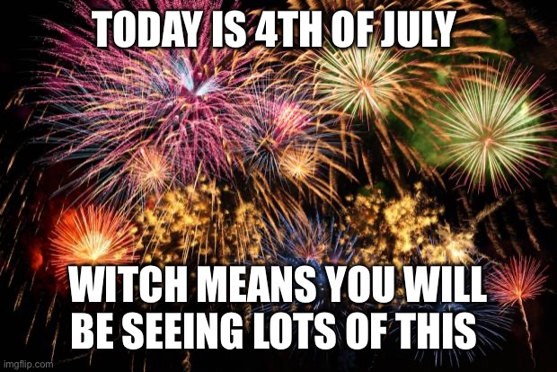 July 4th | TODAY IS 4TH OF JULY; WITCH MEANS YOU WILL BE SEEING LOTS OF THIS | image tagged in july 4th | made w/ Imgflip meme maker