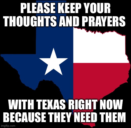 texas map | PLEASE KEEP YOUR THOUGHTS AND PRAYERS; WITH TEXAS RIGHT NOW BECAUSE THEY NEED THEM | image tagged in texas map | made w/ Imgflip meme maker