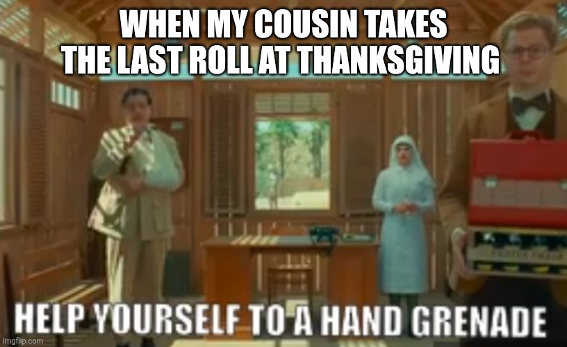 Help yourself to a hand grenade | WHEN MY COUSIN TAKES THE LAST ROLL AT THANKSGIVING | image tagged in help yourself to a hand grenade | made w/ Imgflip meme maker