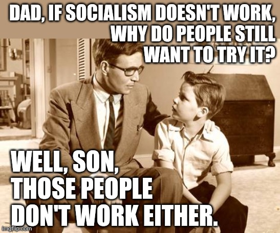 doesn't work | DAD, IF SOCIALISM DOESN'T WORK,
WHY DO PEOPLE STILL
WANT TO TRY IT? WELL, SON, THOSE PEOPLE DON'T WORK EITHER. | image tagged in father and son chat,communism socialism,socialism | made w/ Imgflip meme maker