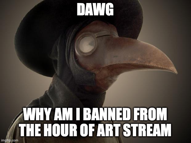 Plague Doctor | DAWG; WHY AM I BANNED FROM THE HOUR OF ART STREAM | image tagged in plague doctor | made w/ Imgflip meme maker
