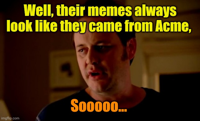 Jake from state farm | Well, their memes always look like they came from Acme, Sooooo... | image tagged in jake from state farm | made w/ Imgflip meme maker
