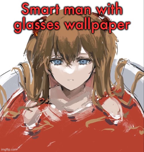 Asuka Langley Evangelion | Smart man with glasses wallpaper | image tagged in asuka langley evangelion | made w/ Imgflip meme maker